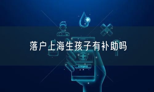 落户上海生孩子有补助吗