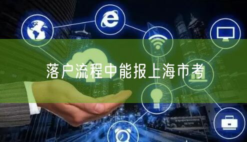 落户流程中能报上海市考