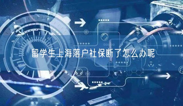 留学生上海落户社保断了怎么办呢