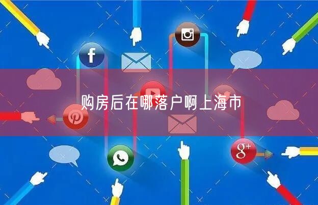 购房后在哪落户啊上海市