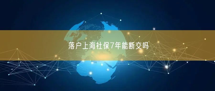 落户上海社保7年能断交吗