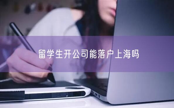 留学生开公司能落户上海吗