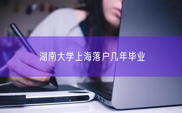 湖南大学上海落户几年毕业