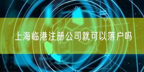 上海临港注册公司就可以落户吗