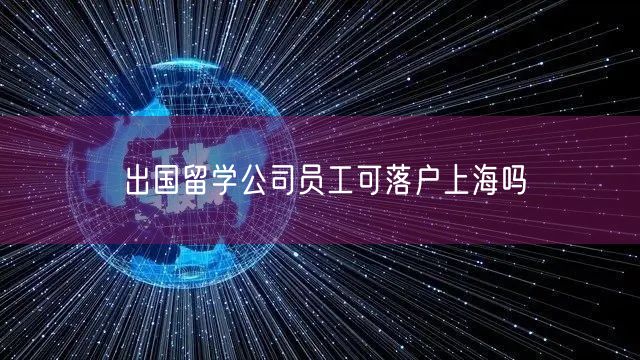 出国留学公司员工可落户上海吗