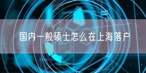 国内一般硕士怎么在上海落户