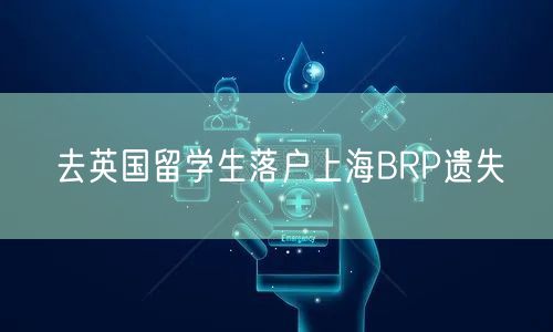 去英国留学生落户上海BRP遗失