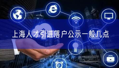 上海人才引进落户公示一般几点