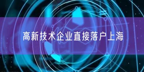 高新技术企业直接落户上海