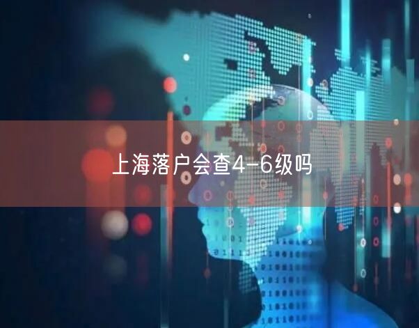 上海落户会查4-6级吗