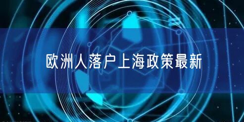 欧洲人落户上海政策最新