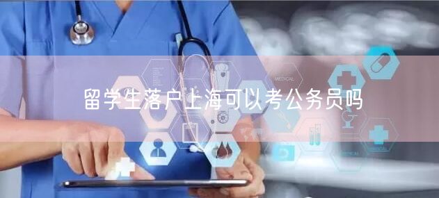 留学生落户上海可以考公务员吗