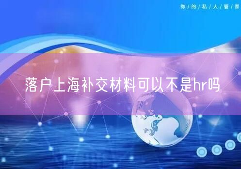 落户上海补交材料可以不是hr吗