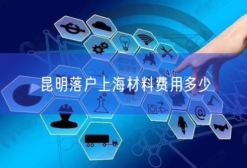 昆明落户上海材料费用多少