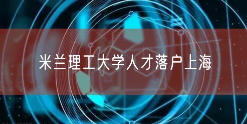 米兰理工大学人才落户上海