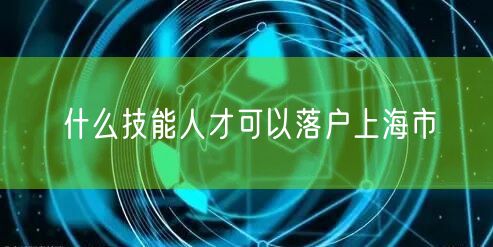 什么技能人才可以落户上海市