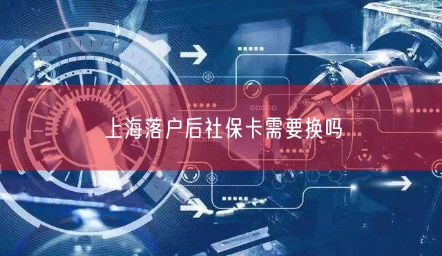 上海落户后社保卡需要换吗