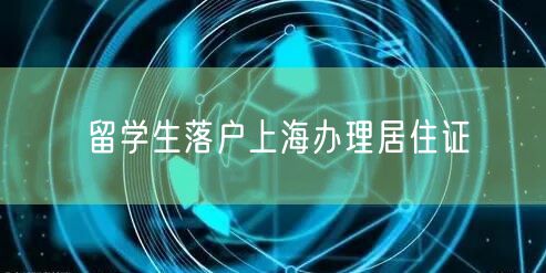 留学生落户上海办理居住证