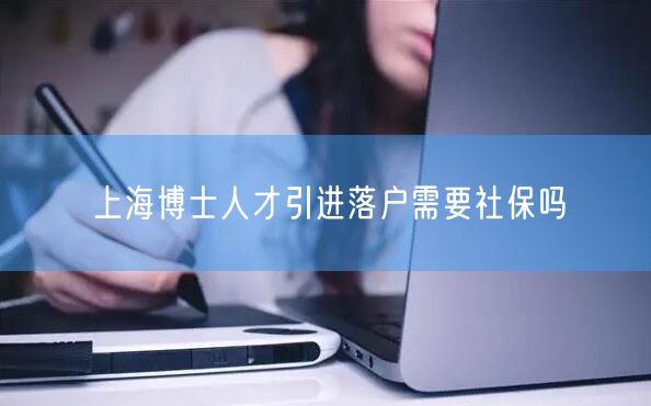 上海博士人才引进落户需要社保吗