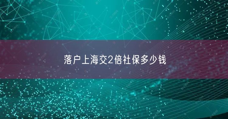 落户上海交2倍社保多少钱