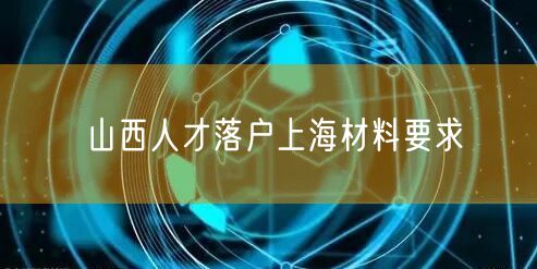 山西人才落户上海材料要求