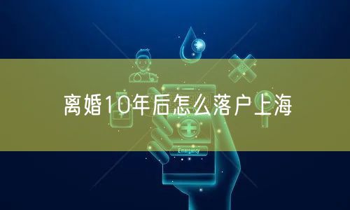 离婚10年后怎么落户上海