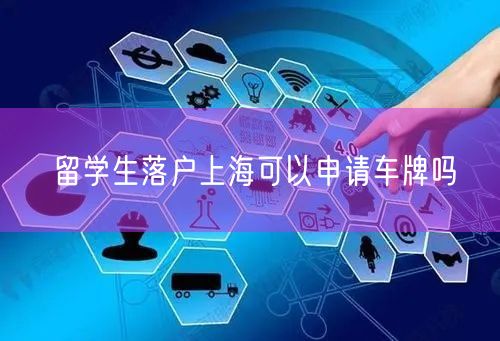 留学生落户上海可以申请车牌吗