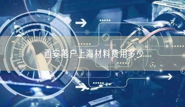 西安落户上海材料费用多少