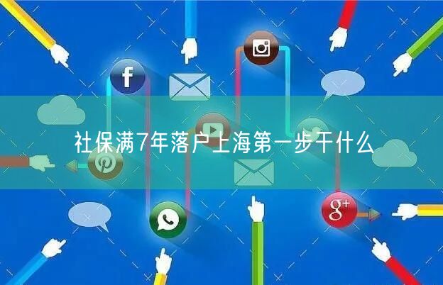 社保满7年落户上海第一步干什么