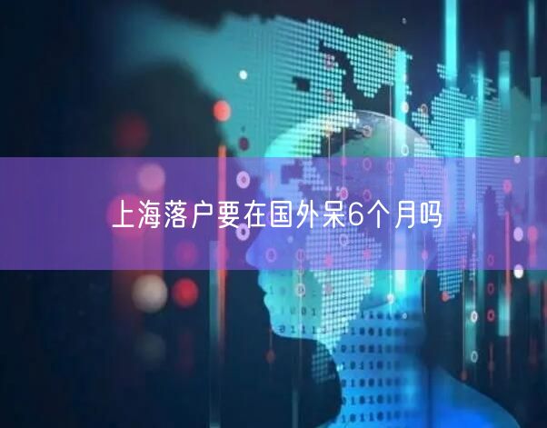 上海落户要在国外呆6个月吗