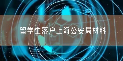 留学生落户上海公安局材料