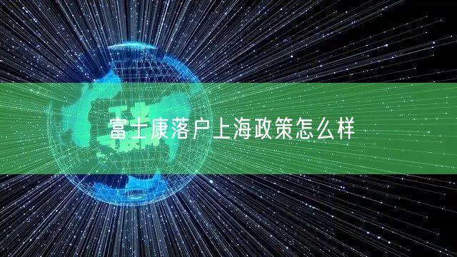 富士康落户上海政策怎么样