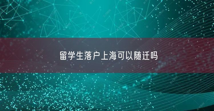 留学生落户上海可以随迁吗