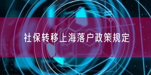 社保转移上海落户政策规定