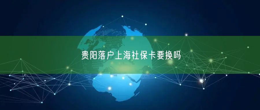 贵阳落户上海社保卡要换吗