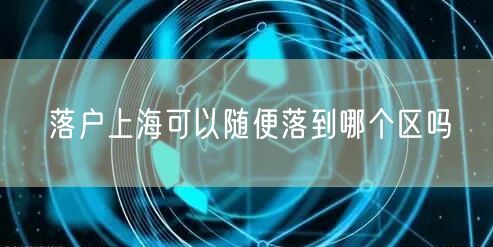 落户上海可以随便落到哪个区吗