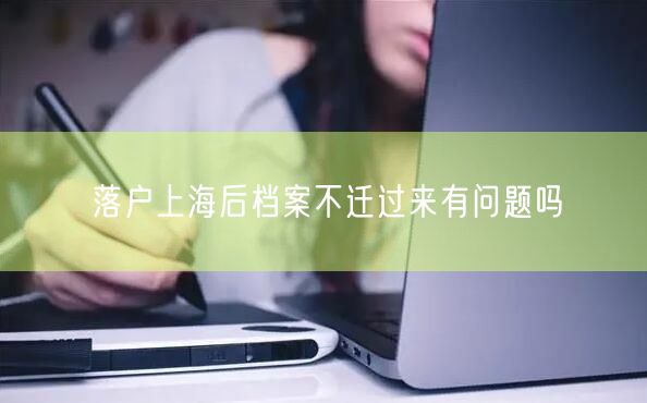 落户上海后档案不迁过来有问题吗