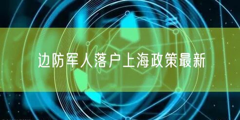 边防军人落户上海政策最新