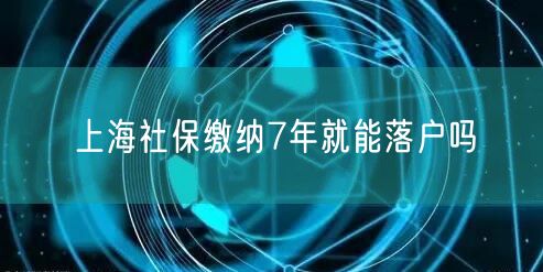 上海社保缴纳7年就能落户吗