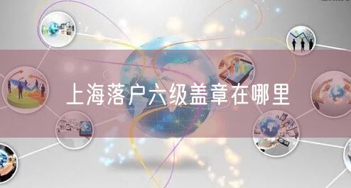 上海落户六级盖章在哪里