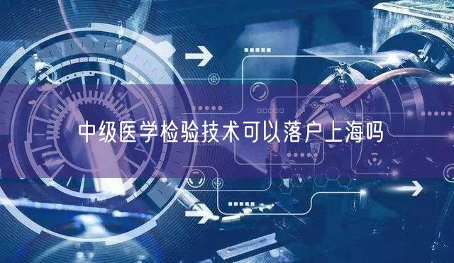 中级医学检验技术可以落户上海吗