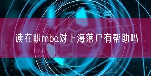 读在职mba对上海落户有帮助吗