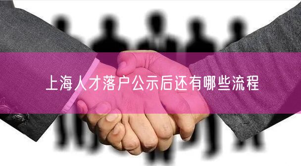 上海人才落户公示后还有哪些流程