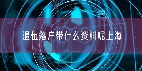 退伍落户带什么资料呢上海