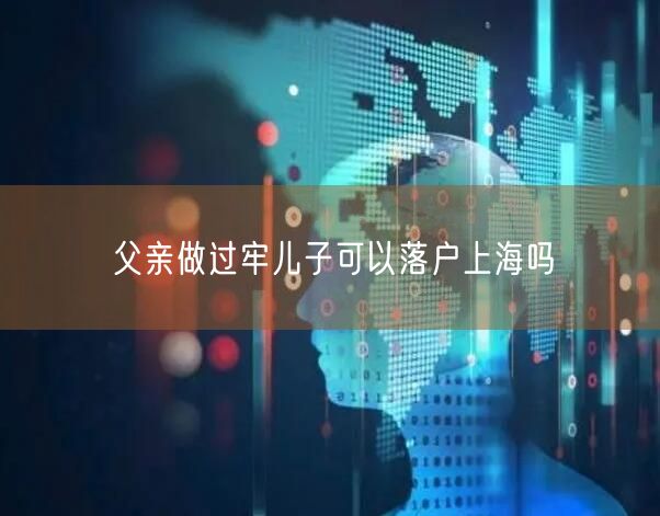 父亲做过牢儿子可以落户上海吗