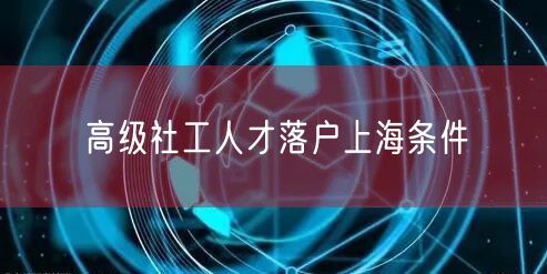 高级社工人才落户上海条件