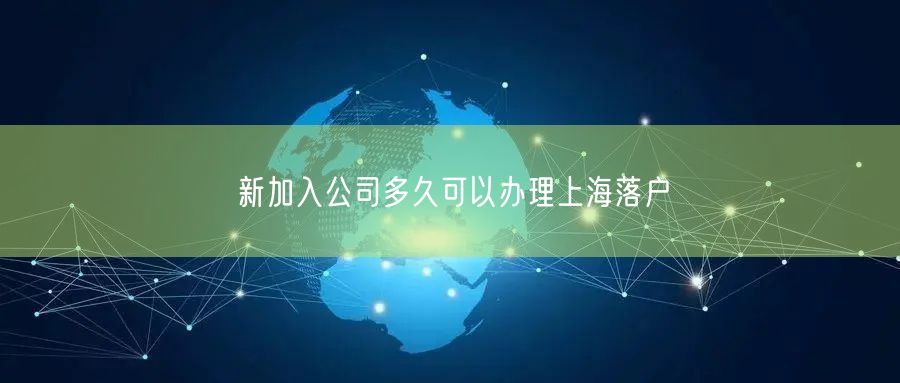 新加入公司多久可以办理上海落户