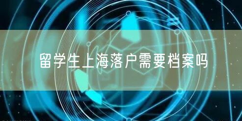 留学生上海落户需要档案吗