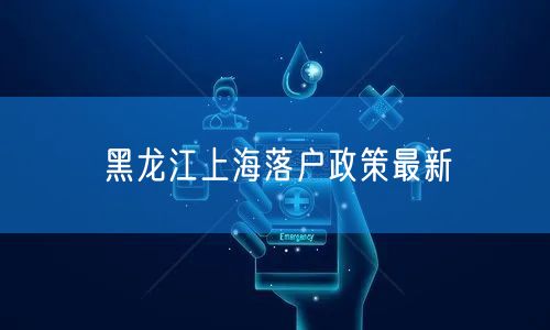 黑龙江上海落户政策最新