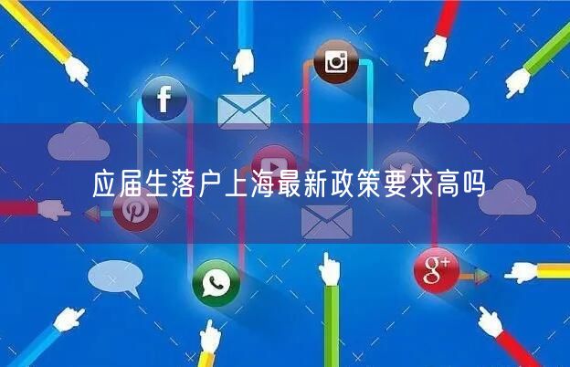 应届生落户上海最新政策要求高吗